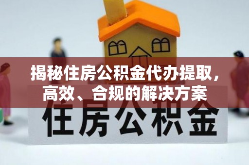 隆化揭秘住房公积金代办提取，高效、合规的解决方案