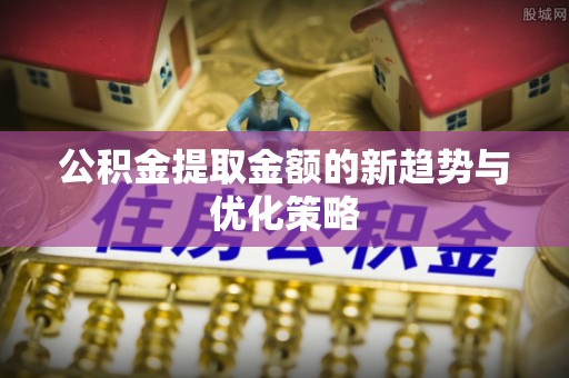 隆化公积金提取金额的新趋势与优化策略