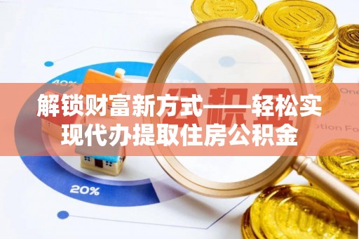 隆化解锁财富新方式——轻松实现代办提取住房公积金