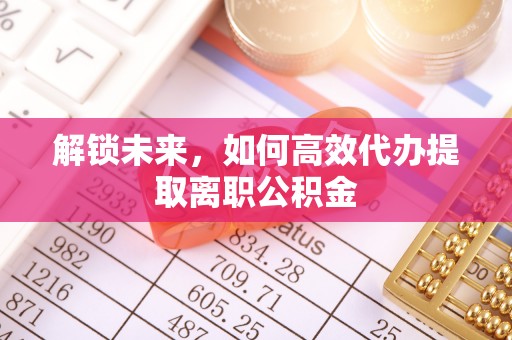 隆化解锁未来，如何高效代办提取离职公积金