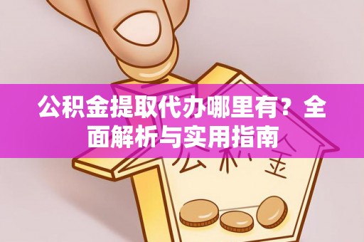 隆化公积金提取代办哪里有？全面解析与实用指南