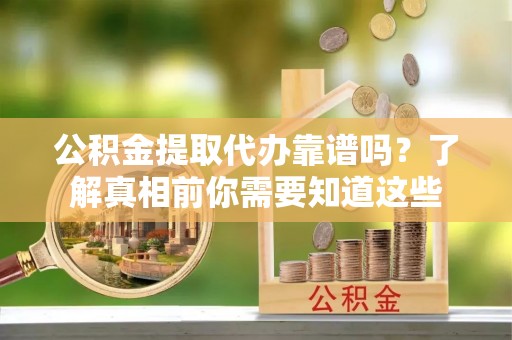 隆化公积金提取代办靠谱吗？了解真相前你需要知道这些