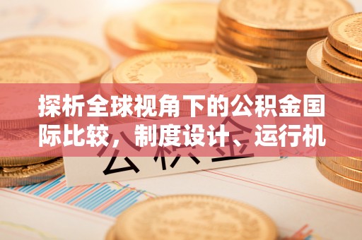 隆化探析全球视角下的公积金国际比较，制度设计、运行机制与未来趋势