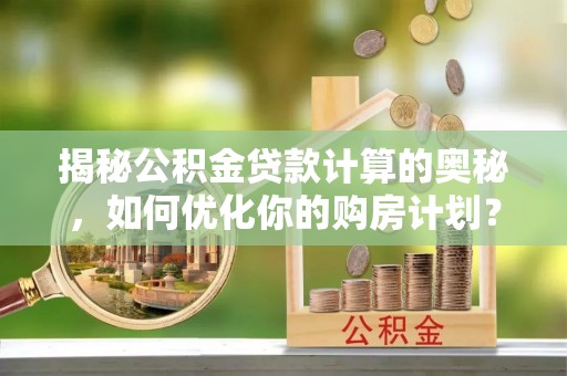 隆化揭秘公积金贷款计算的奥秘，如何优化你的购房计划？
