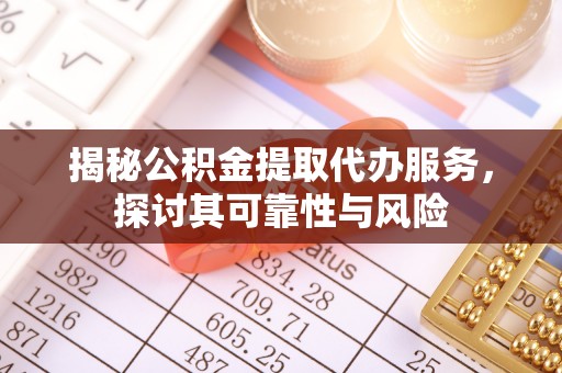 隆化揭秘公积金提取代办服务，探讨其可靠性与风险