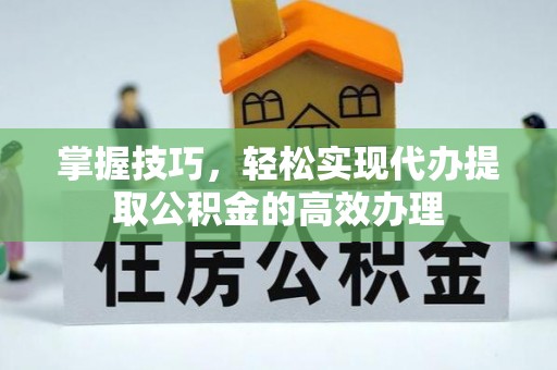 隆化掌握技巧，轻松实现代办提取公积金的高效办理