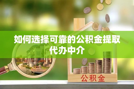 隆化如何选择可靠的公积金提取代办中介