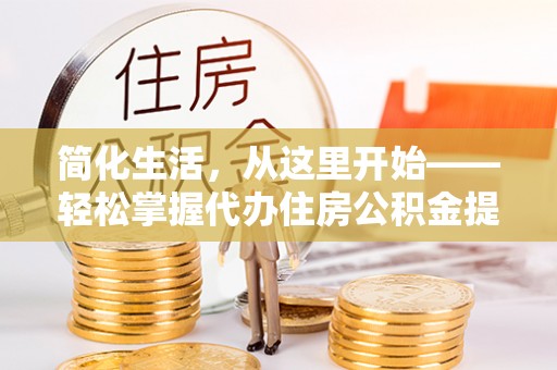 隆化简化生活，从这里开始——轻松掌握代办住房公积金提取全流程