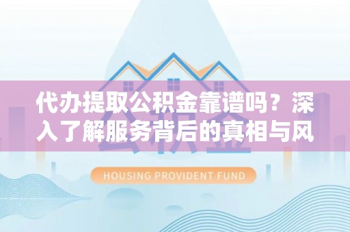 隆化代办提取公积金靠谱吗？深入了解服务背后的真相与风险