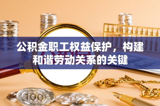隆化公积金职工权益保护，构建和谐劳动关系的关键