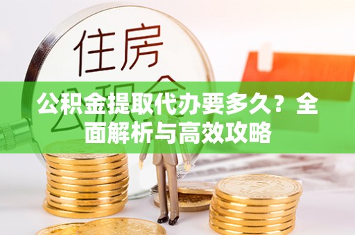 隆化公积金提取代办要多久？全面解析与高效攻略