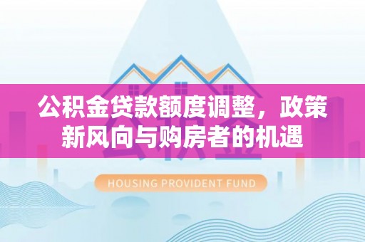 隆化公积金贷款额度调整，政策新风向与购房者的机遇