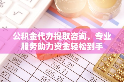 隆化公积金代办提取咨询，专业服务助力资金轻松到手
