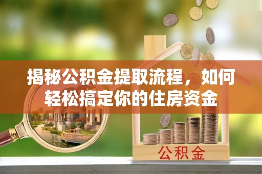 隆化揭秘公积金提取流程，如何轻松搞定你的住房资金