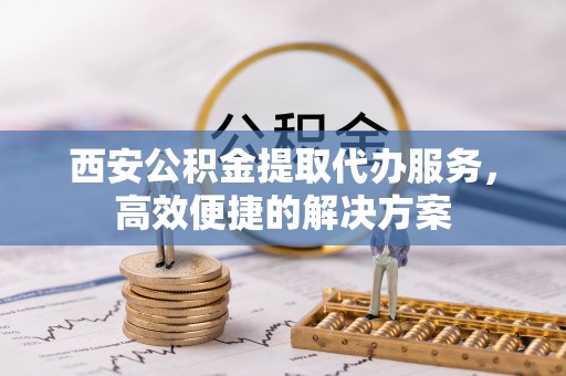 隆化西安公积金提取代办服务，高效便捷的解决方案
