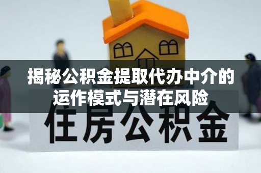 隆化揭秘公积金提取代办中介的运作模式与潜在风险