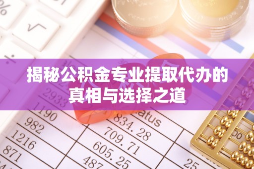 隆化揭秘公积金专业提取代办的真相与选择之道