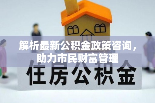 隆化解析最新公积金政策咨询，助力市民财富管理