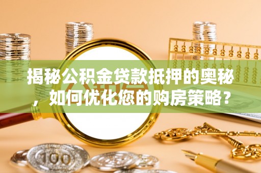 隆化揭秘公积金贷款抵押的奥秘，如何优化您的购房策略？