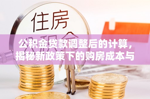 隆化公积金贷款调整后的计算，揭秘新政策下的购房成本与规划策略