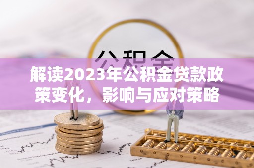 隆化解读2023年公积金贷款政策变化，影响与应对策略