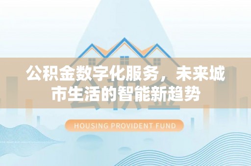 隆化公积金数字化服务，未来城市生活的智能新趋势