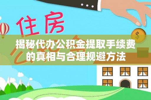 隆化揭秘代办公积金提取手续费的真相与合理规避方法