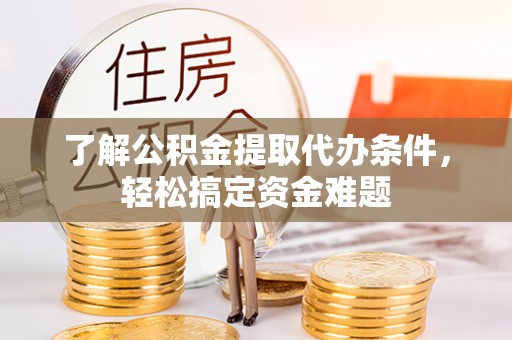 隆化了解公积金提取代办条件，轻松搞定资金难题