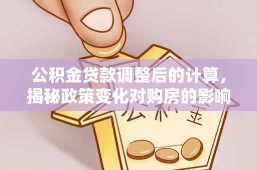 隆化公积金贷款调整后的计算，揭秘政策变化对购房的影响