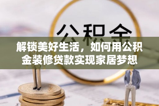 隆化解锁美好生活，如何用公积金装修贷款实现家居梦想