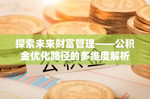 隆化探索未来财富管理——公积金优化路径的多维度解析
