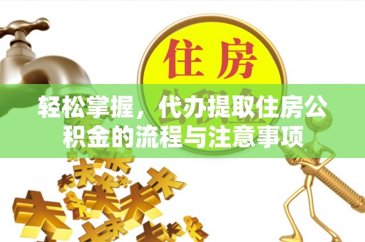 隆化轻松掌握，代办提取住房公积金的流程与注意事项