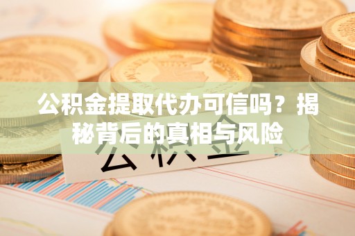 隆化公积金提取代办可信吗？揭秘背后的真相与风险