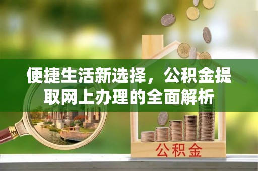 隆化便捷生活新选择，公积金提取网上办理的全面解析