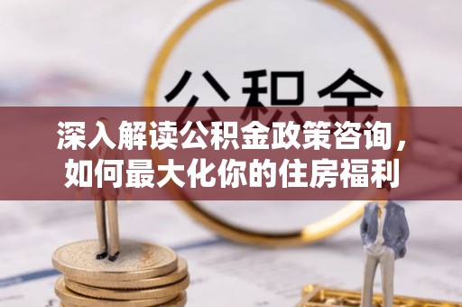 隆化深入解读公积金政策咨询，如何最大化你的住房福利