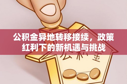 隆化公积金异地转移接续，政策红利下的新机遇与挑战