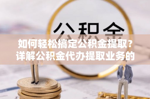 隆化如何轻松搞定公积金提取？详解公积金代办提取业务的便捷之道