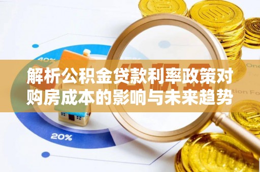 隆化解析公积金贷款利率政策对购房成本的影响与未来趋势