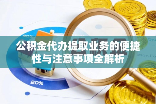 隆化公积金代办提取业务的便捷性与注意事项全解析