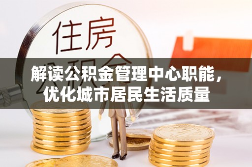隆化解读公积金管理中心职能，优化城市居民生活质量