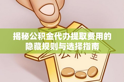 隆化揭秘公积金代办提取费用的隐藏规则与选择指南
