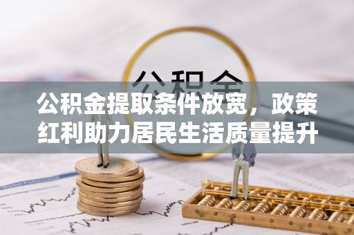 隆化公积金提取条件放宽，政策红利助力居民生活质量提升