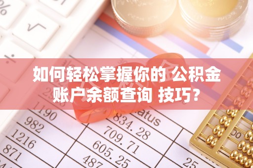 隆化如何轻松掌握你的 公积金账户余额查询 技巧？