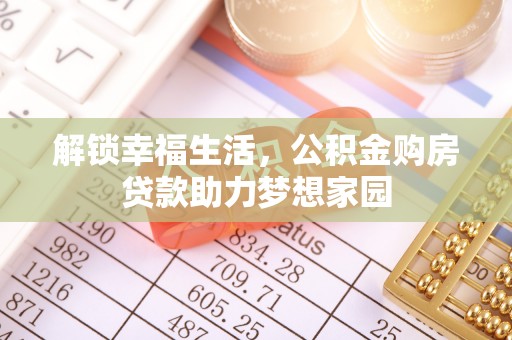 隆化解锁幸福生活，公积金购房贷款助力梦想家园