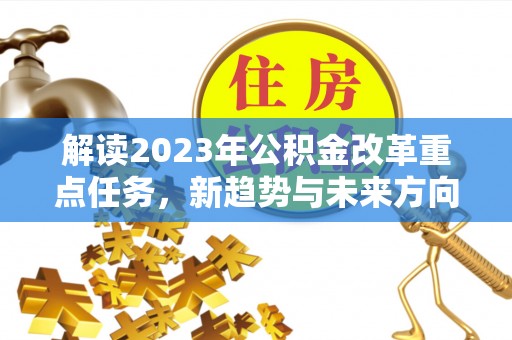隆化解读2023年公积金改革重点任务，新趋势与未来方向