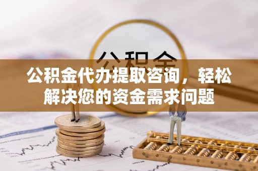 隆化公积金代办提取咨询，轻松解决您的资金需求问题