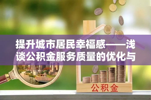 隆化提升城市居民幸福感——浅谈公积金服务质量的优化与未来