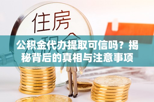 隆化公积金代办提取可信吗？揭秘背后的真相与注意事项