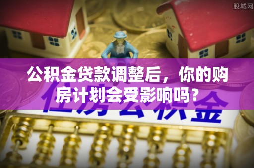 隆化公积金贷款调整后，你的购房计划会受影响吗？