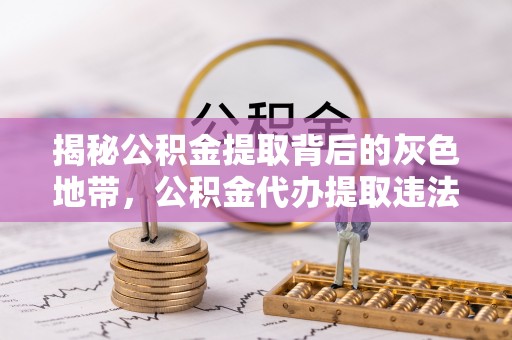 隆化揭秘公积金提取背后的灰色地带，公积金代办提取违法不？